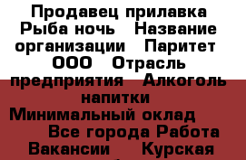 Продавец прилавка Рыба ночь › Название организации ­ Паритет, ООО › Отрасль предприятия ­ Алкоголь, напитки › Минимальный оклад ­ 28 000 - Все города Работа » Вакансии   . Курская обл.